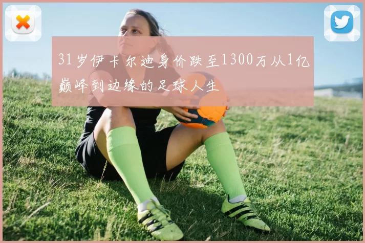 31岁伊卡尔迪身价跌至1300万从1亿巅峰到边缘的足球人生